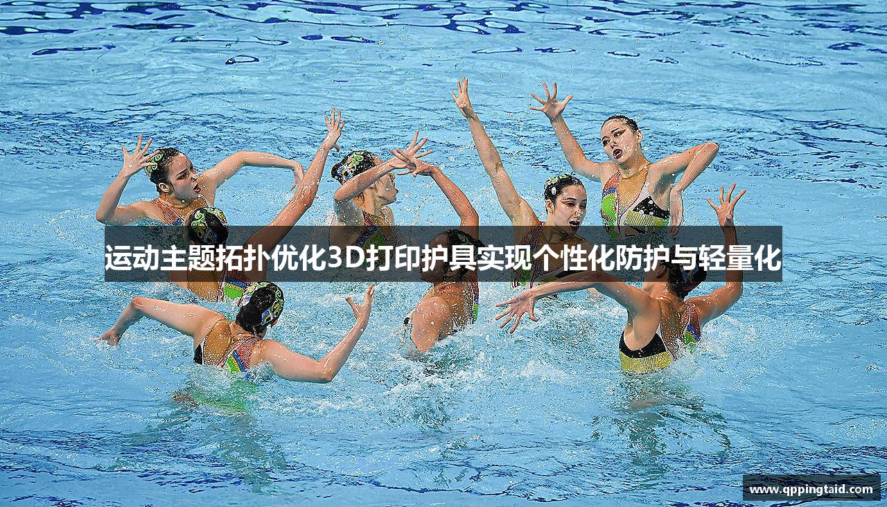 运动主题拓扑优化3D打印护具实现个性化防护与轻量化